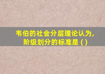 韦伯的社会分层理论认为,阶级划分的标准是 ( )